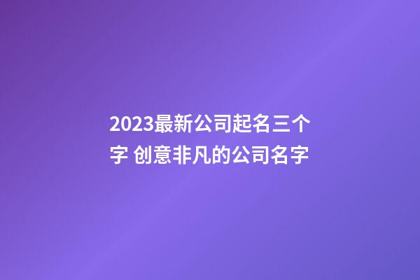 2023最新公司起名三个字 创意非凡的公司名字